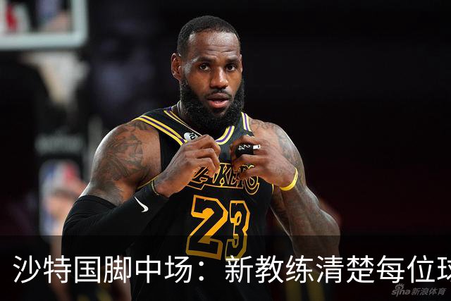 沙特国脚中场：新教练清楚每位球员的任务和职责，他融入得很快